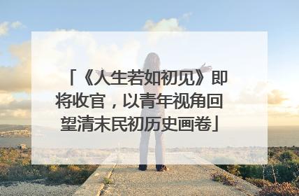 《人生若如初见》即将收官，以青年视角回望清末民初历史画卷