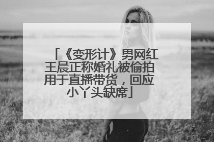 《变形计》男网红王晨正称婚礼被偷拍用于直播带货，回应小丫头缺席