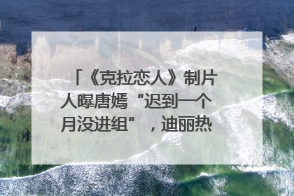 《克拉恋人》制片人曝唐嫣“迟到一个月没进组”，迪丽热巴险些被替换！刚刚，唐嫣方最新发声
