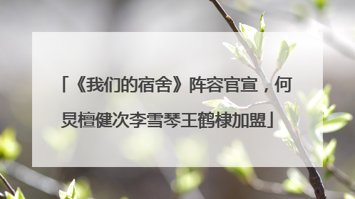 《我们的宿舍》阵容官宣，何炅檀健次李雪琴王鹤棣加盟
