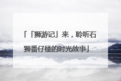 「狮游记」来，聆听石狮番仔楼的时光故事