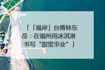 「福岸」台青林东岳：在福州用冰淇淋书写“甜蜜事业”