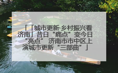 「城市更新·乡村振兴看济南」昔日“痛点”变今日“亮点” 济南市市中区上演城市更新“三部曲”