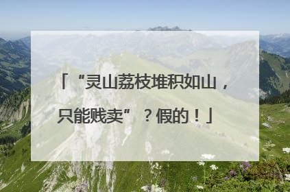 “灵山荔枝堆积如山，只能贱卖”？假的！