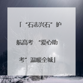 “石志兴石”护航高考 “爱心助考”温暖全城