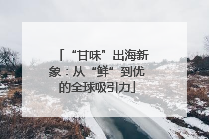 “甘味”出海新象：从“鲜”到优的全球吸引力