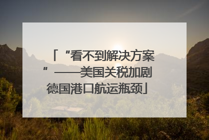 “看不到解决方案”——美国关税加剧德国港口航运瓶颈