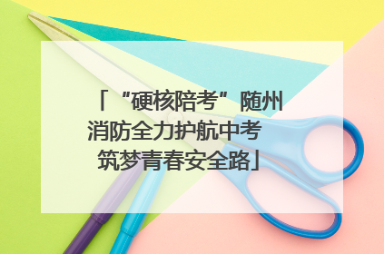 “硬核陪考”随州消防全力护航中考 筑梦青春安全路