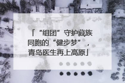 “组团”守护藏族同胞的“健步梦”，青岛医生再上高原
