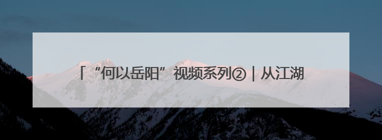 “何以岳阳”视频系列②｜从江湖到铁锅，这波红温我先炫为敬！