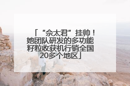 “佘太君”挂帅！她团队研发的多功能籽粒收获机行销全国20多个地区