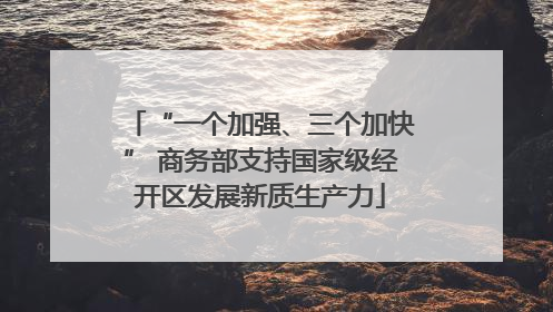 “一个加强、三个加快” 商务部支持国家级经开区发展新质生产力