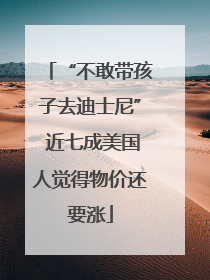 “不敢带孩子去迪士尼” 近七成美国人觉得物价还要涨