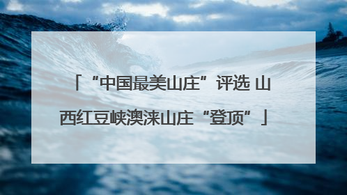 “中国最美山庄”评选 山西红豆峡澳涞山庄“登顶”