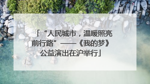“人民城市，温暖照亮前行路”——《我的梦》公益演出在沪举行