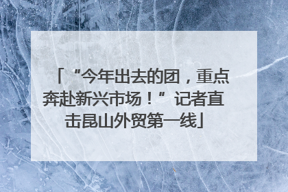 “今年出去的团，重点奔赴新兴市场！”记者直击昆山外贸第一线