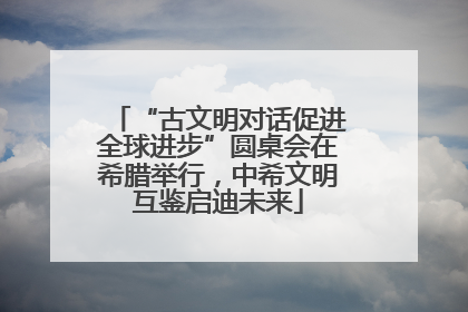 “古文明对话促进全球进步”圆桌会在希腊举行，中希文明互鉴启迪未来