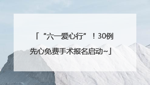 “六一爱心行”！30例先心免费手术报名启动~