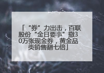 “券”力出击，百联股份“金日要事”撒30万张现金券，黄金品类销售翻七倍