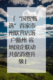“国贸甄选”首家市州联营店落户随州 省地国企联动共促消费升级