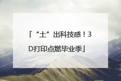 “土”出科技感！3D打印点燃毕业季