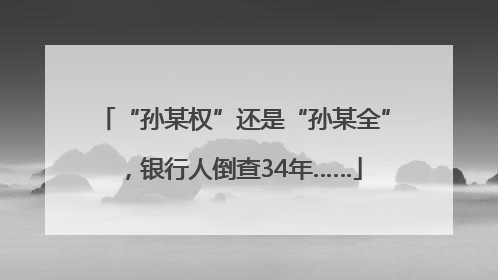 “孙某权”还是“孙某全”，银行人倒查34年……