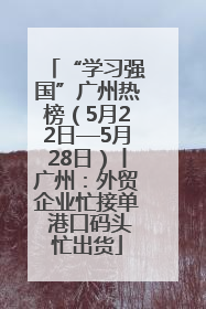 “学习强国”广州热榜（5月22日—5月28日）丨广州：外贸企业忙接单 港口码头忙出货