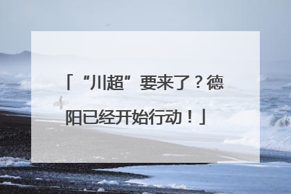 “川超”要来了？德阳已经开始行动！