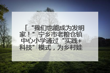 “我们也能成为发明家！”宁乡市老粮仓镇中心小学通过“实践+科技”模式，为乡村娃探索教育新路径