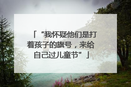 “我怀疑他们是打着孩子的旗号，来给自己过儿童节”