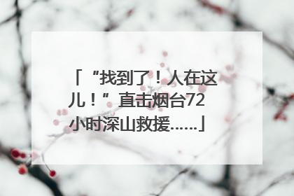 “找到了！人在这儿！”直击烟台72小时深山救援……