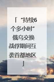 “持续6个多小时” 俄乌交换战俘期间互袭首都地区