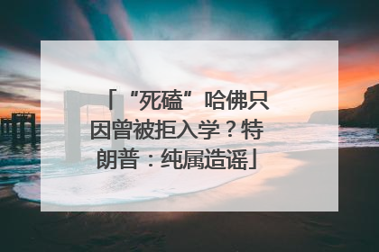 “死磕”哈佛只因曾被拒入学？特朗普：纯属造谣