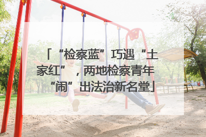 “检察蓝”巧遇“土家红”，两地检察青年“闹”出法治新名堂