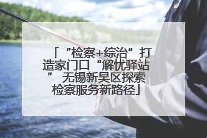 “检察+综治”打造家门口“解忧驿站” 无锡新吴区探索检察服务新路径