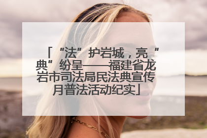 “法”护岩城，亮“典”纷呈——福建省龙岩市司法局民法典宣传月普法活动纪实