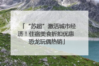 “苏超”激活城市经济！住宿美食折扣优惠 恐龙玩偶热销