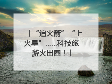 “追火箭”“上火星”……科技旅游火出圈！