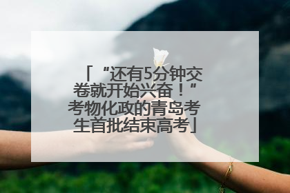 “还有5分钟交卷就开始兴奋！”考物化政的青岛考生首批结束高考