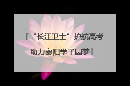 “长江卫士”护航高考 助力襄阳学子圆梦