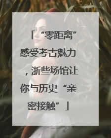 “零距离”感受考古魅力，浙些场馆让你与历史“亲密接触”