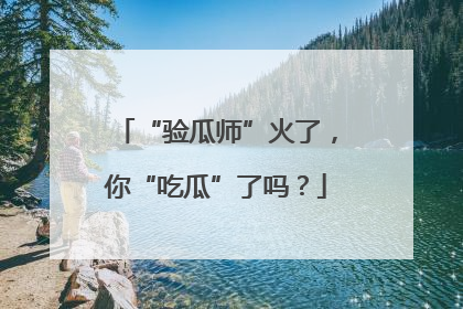 “验瓜师”火了，你“吃瓜”了吗？