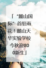 “麓山国际”首驻雨花！麓山天华实验学校今秋迎800新生