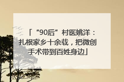 “90后”村医姚洋：扎根家乡十余载，把微创手术带到百姓身边