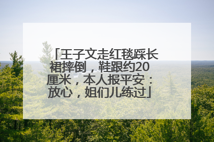 王子文走红毯踩长裙摔倒，鞋跟约20厘米，本人报平安：放心，姐们儿练过