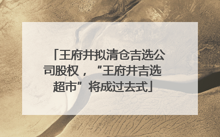王府井拟清仓吉选公司股权，“王府井吉选超市”将成过去式