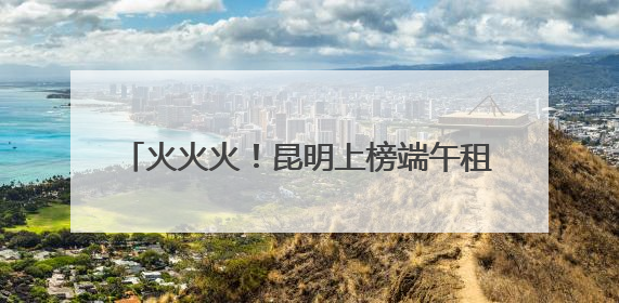火火火！昆明上榜端午租车、入境游双TOP10