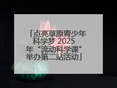 点亮草原青少年科学梦 2025年“流动科学课”举办第二站活动