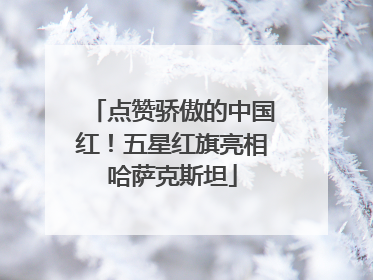 点赞骄傲的中国红！五星红旗亮相哈萨克斯坦