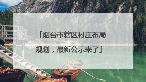 烟台市辖区村庄布局规划，最新公示来了